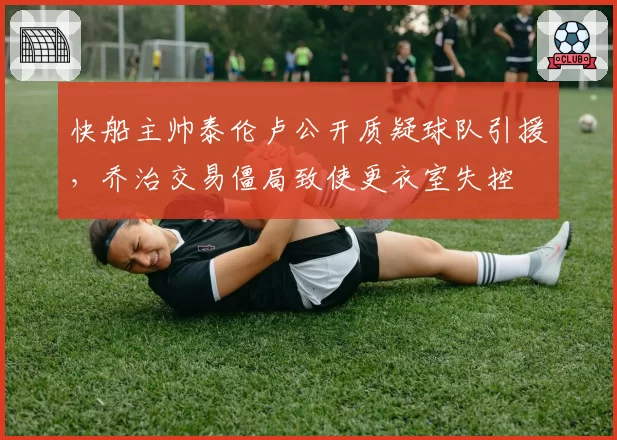 快船主帅泰伦卢公开质疑球队引援,乔治交易僵局致使更衣室失控