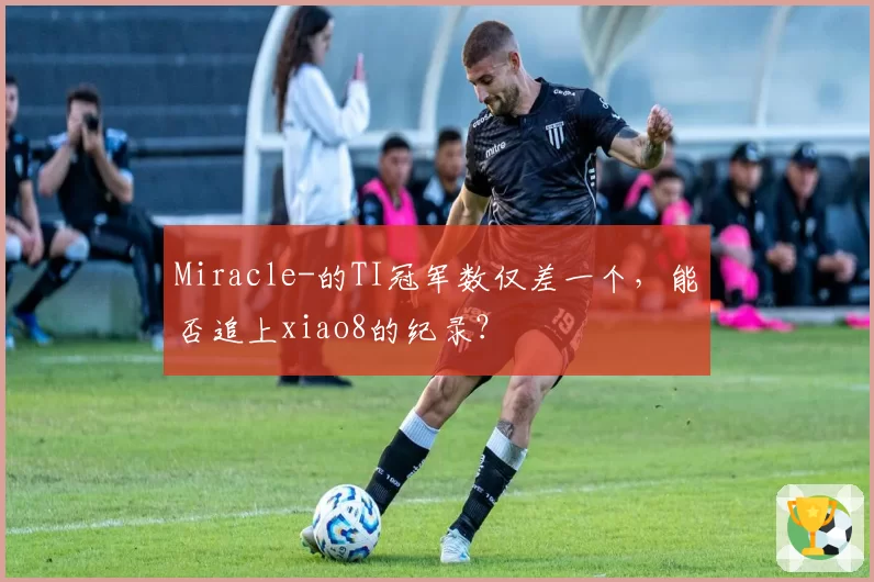 Miracle-的TI冠军数仅差一个,能否追上xiao8的纪录?