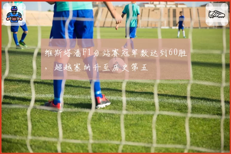 维斯塔潘F1分站赛冠军数达到60胜，超越塞纳升至历史第五