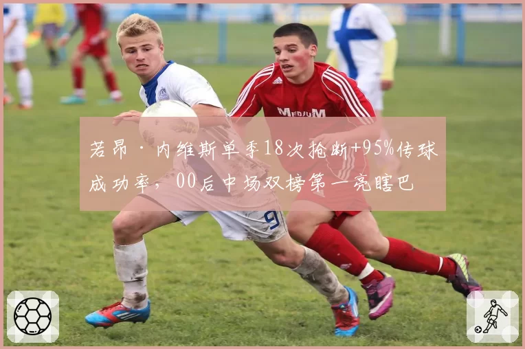 若昂·内维斯单季18次抢断+95%传球成功率,00后中场双榜第一亮瞎巴黎